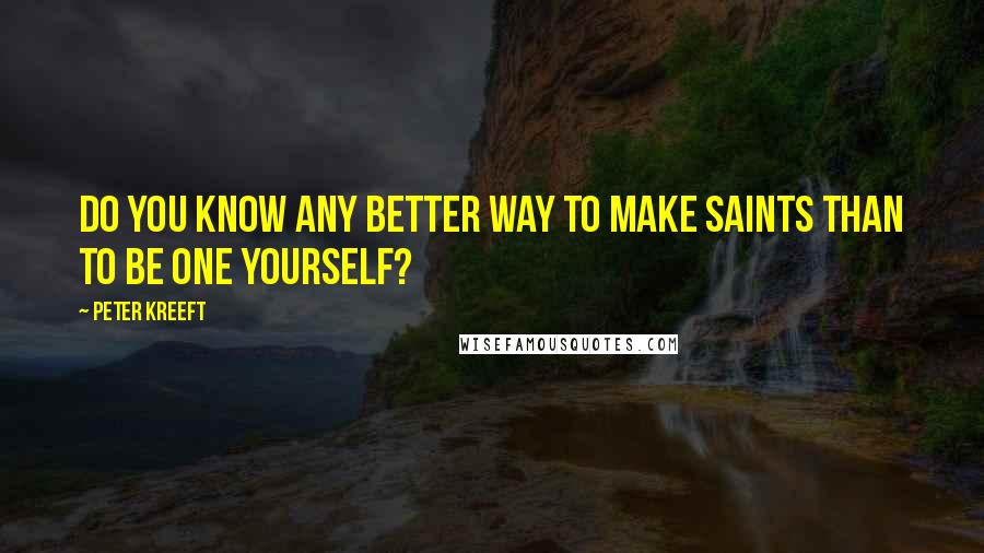 Peter Kreeft Quotes: Do you know any better way to make saints than to be one yourself?