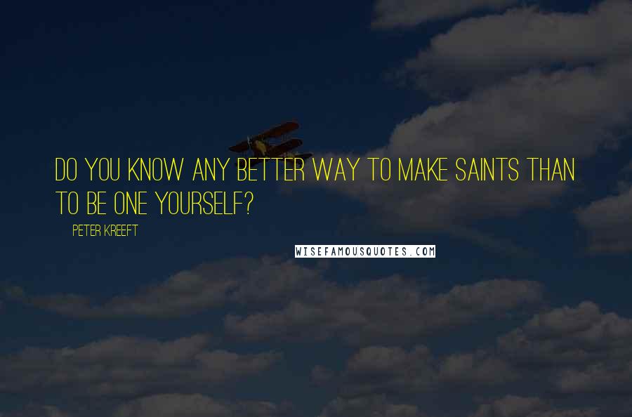 Peter Kreeft Quotes: Do you know any better way to make saints than to be one yourself?