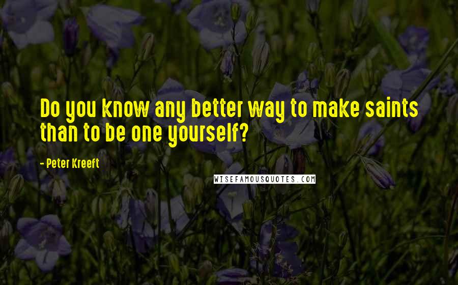 Peter Kreeft Quotes: Do you know any better way to make saints than to be one yourself?