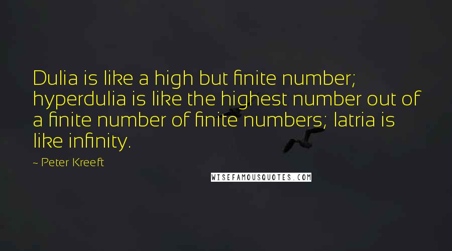 Peter Kreeft Quotes: Dulia is like a high but finite number; hyperdulia is like the highest number out of a finite number of finite numbers; latria is like infinity.