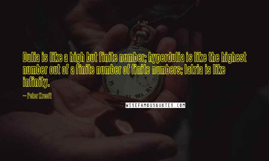 Peter Kreeft Quotes: Dulia is like a high but finite number; hyperdulia is like the highest number out of a finite number of finite numbers; latria is like infinity.