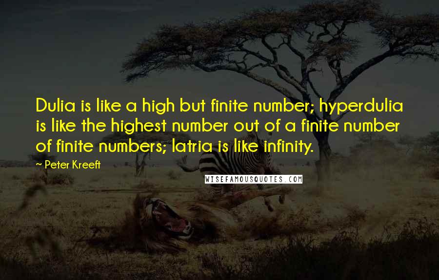 Peter Kreeft Quotes: Dulia is like a high but finite number; hyperdulia is like the highest number out of a finite number of finite numbers; latria is like infinity.