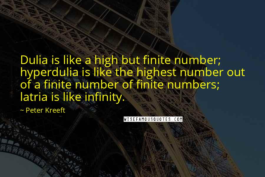 Peter Kreeft Quotes: Dulia is like a high but finite number; hyperdulia is like the highest number out of a finite number of finite numbers; latria is like infinity.