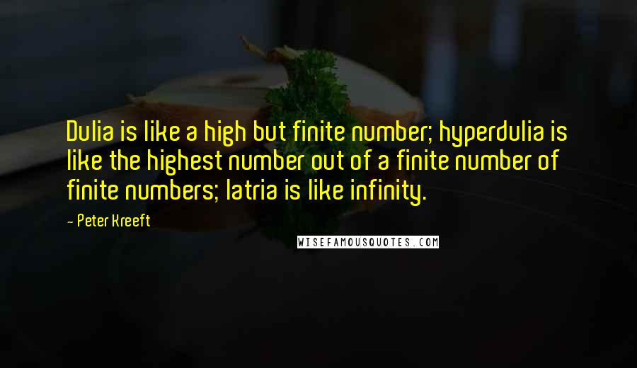 Peter Kreeft Quotes: Dulia is like a high but finite number; hyperdulia is like the highest number out of a finite number of finite numbers; latria is like infinity.