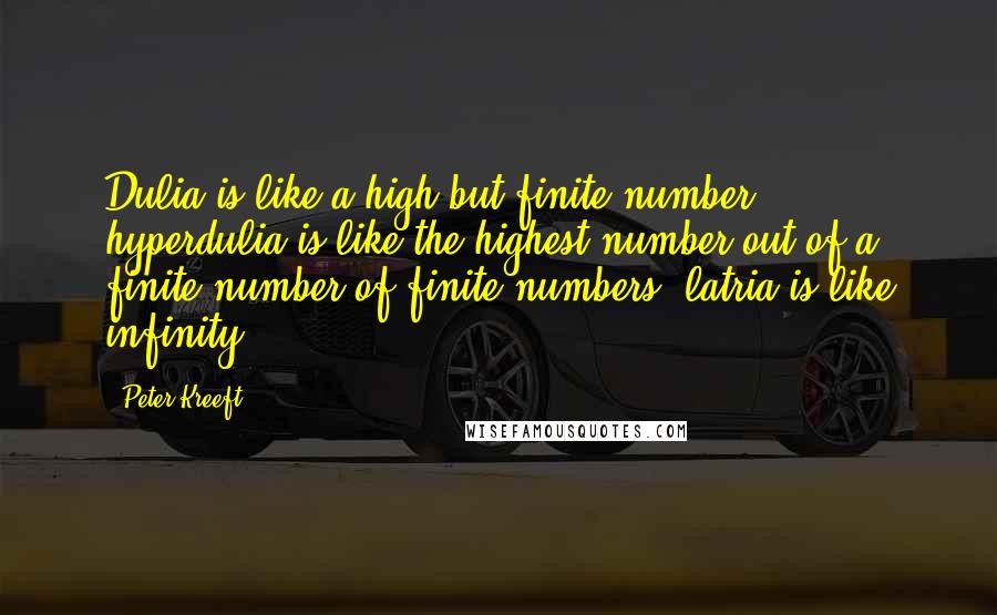 Peter Kreeft Quotes: Dulia is like a high but finite number; hyperdulia is like the highest number out of a finite number of finite numbers; latria is like infinity.