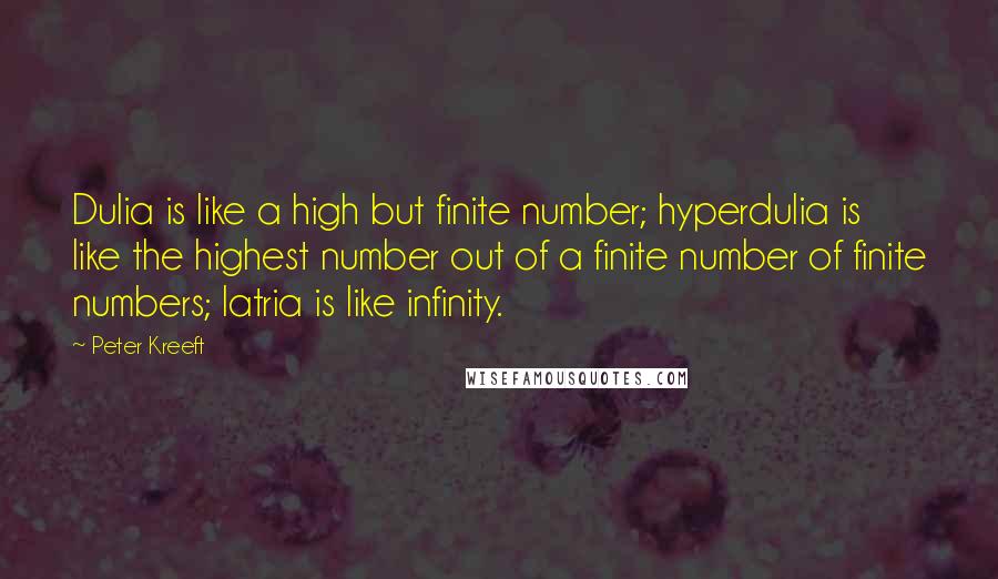 Peter Kreeft Quotes: Dulia is like a high but finite number; hyperdulia is like the highest number out of a finite number of finite numbers; latria is like infinity.