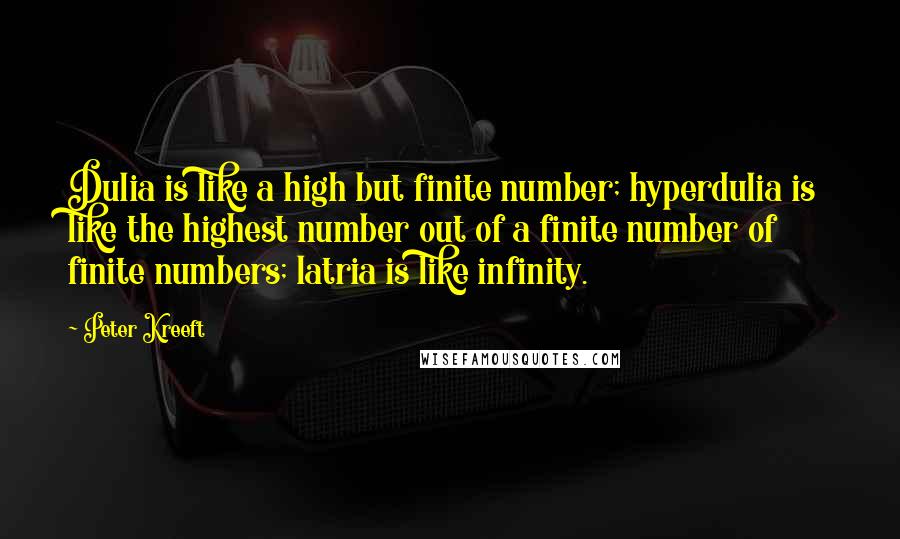 Peter Kreeft Quotes: Dulia is like a high but finite number; hyperdulia is like the highest number out of a finite number of finite numbers; latria is like infinity.