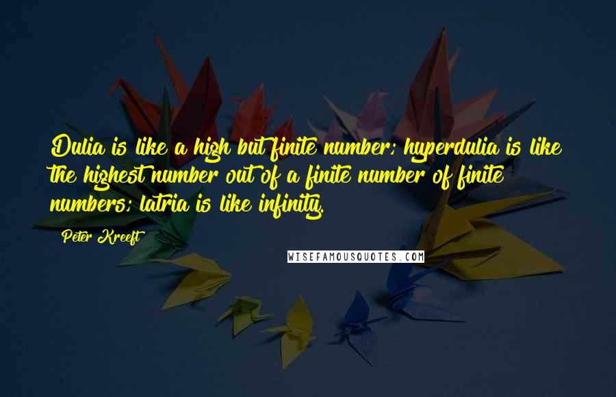 Peter Kreeft Quotes: Dulia is like a high but finite number; hyperdulia is like the highest number out of a finite number of finite numbers; latria is like infinity.