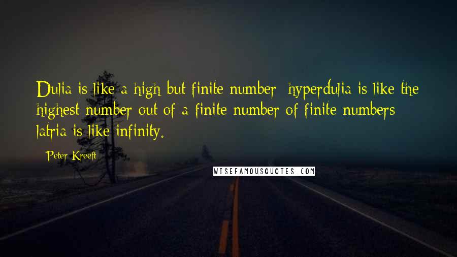 Peter Kreeft Quotes: Dulia is like a high but finite number; hyperdulia is like the highest number out of a finite number of finite numbers; latria is like infinity.