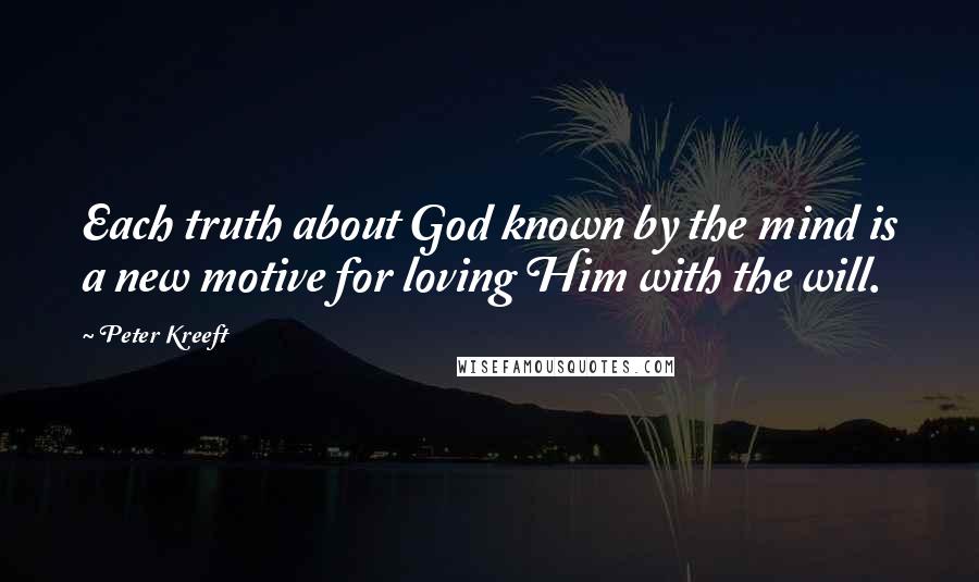 Peter Kreeft Quotes: Each truth about God known by the mind is a new motive for loving Him with the will.