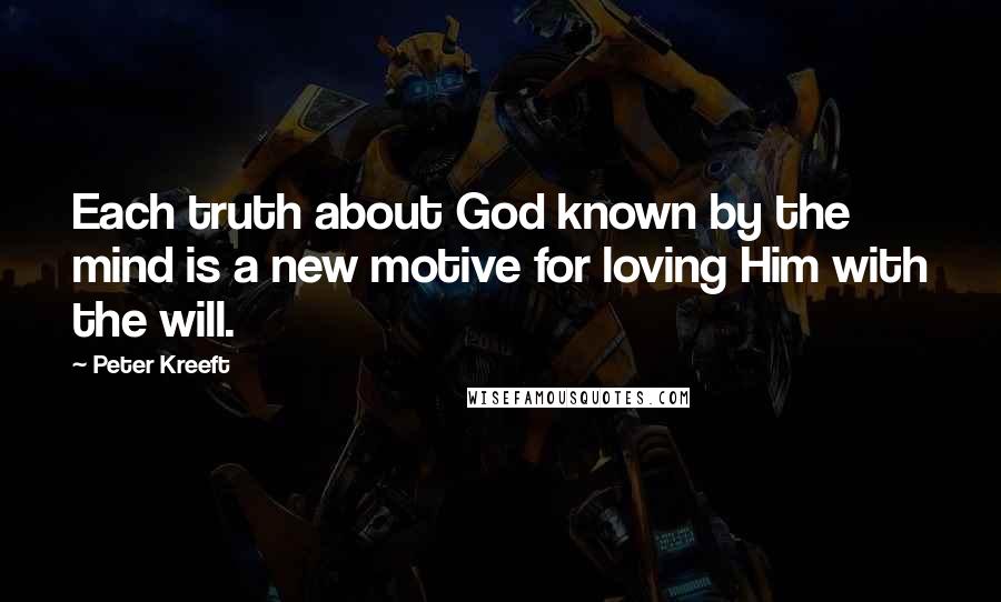 Peter Kreeft Quotes: Each truth about God known by the mind is a new motive for loving Him with the will.