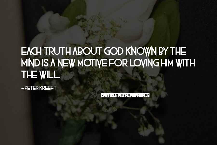 Peter Kreeft Quotes: Each truth about God known by the mind is a new motive for loving Him with the will.