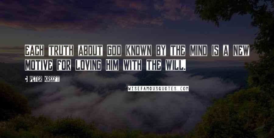 Peter Kreeft Quotes: Each truth about God known by the mind is a new motive for loving Him with the will.