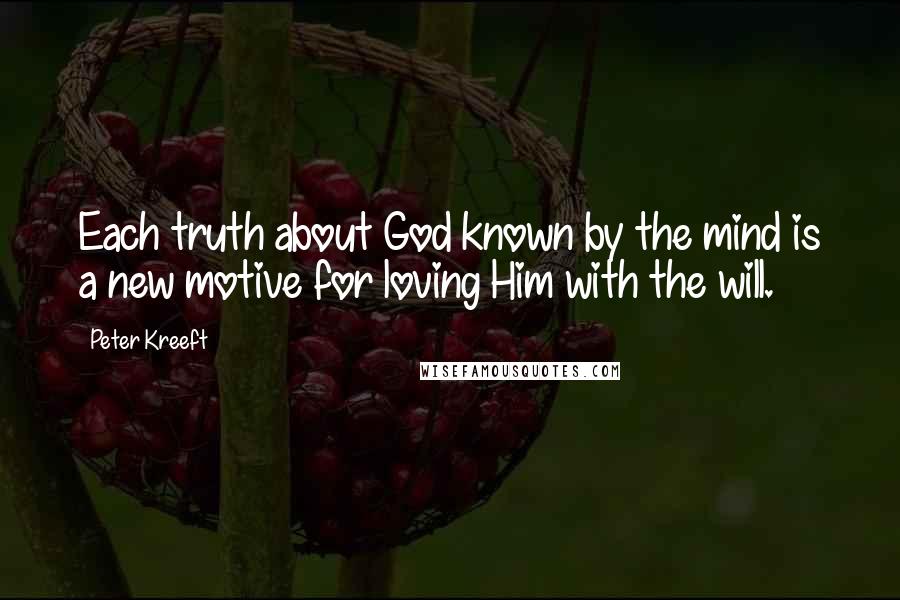 Peter Kreeft Quotes: Each truth about God known by the mind is a new motive for loving Him with the will.