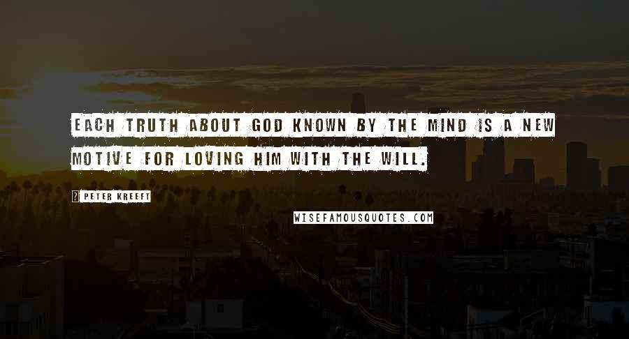 Peter Kreeft Quotes: Each truth about God known by the mind is a new motive for loving Him with the will.