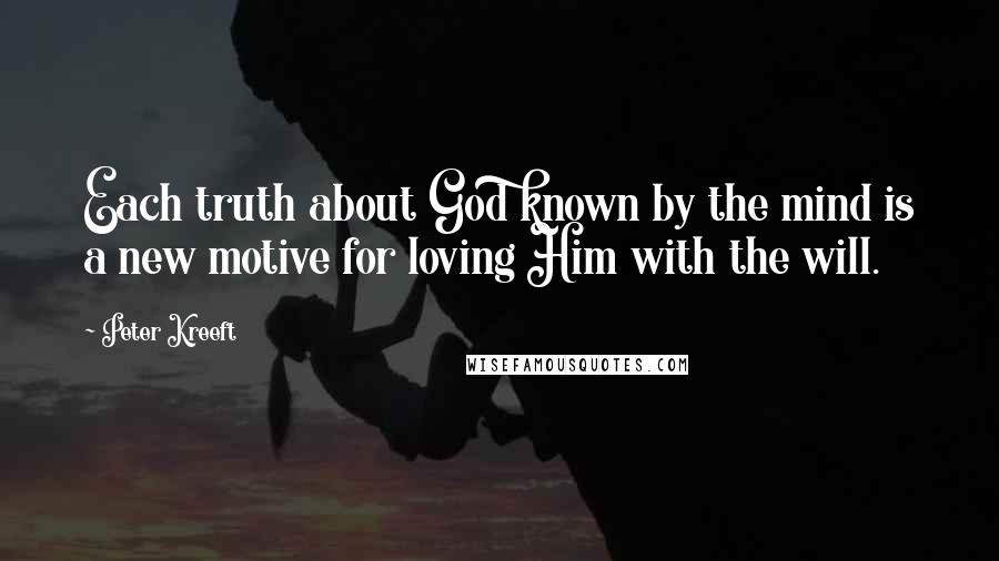 Peter Kreeft Quotes: Each truth about God known by the mind is a new motive for loving Him with the will.