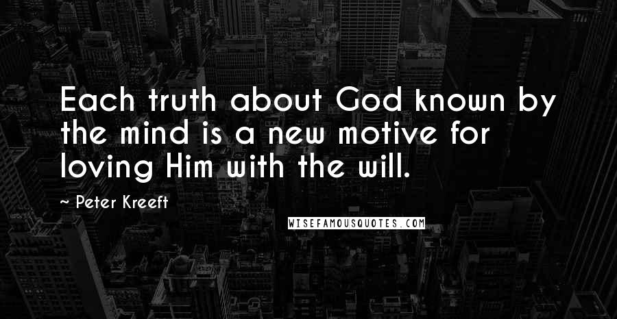 Peter Kreeft Quotes: Each truth about God known by the mind is a new motive for loving Him with the will.