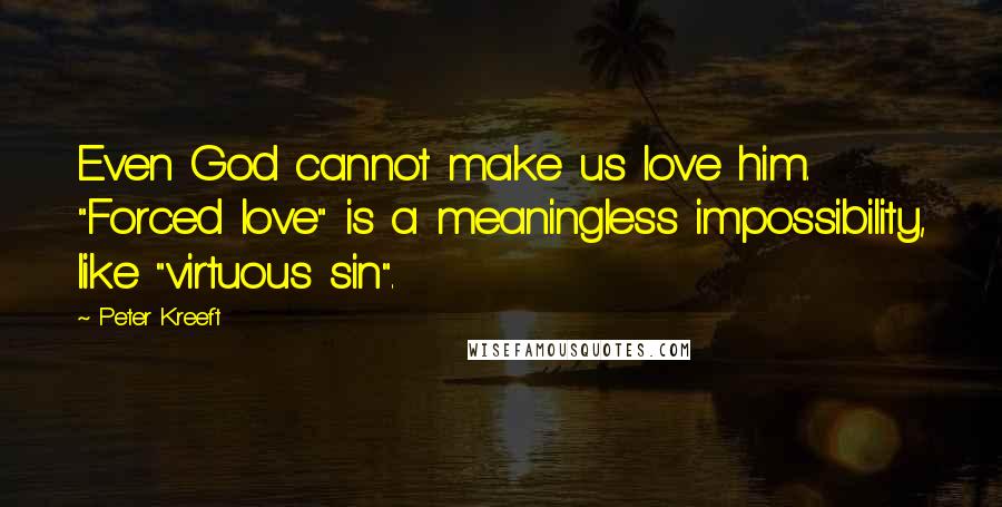 Peter Kreeft Quotes: Even God cannot make us love him. "Forced love" is a meaningless impossibility, like "virtuous sin".