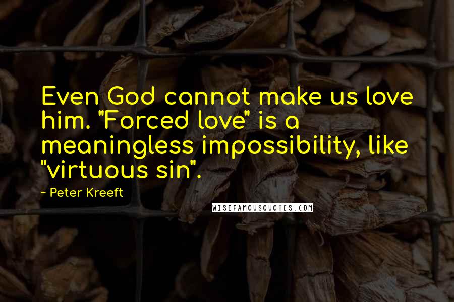 Peter Kreeft Quotes: Even God cannot make us love him. "Forced love" is a meaningless impossibility, like "virtuous sin".