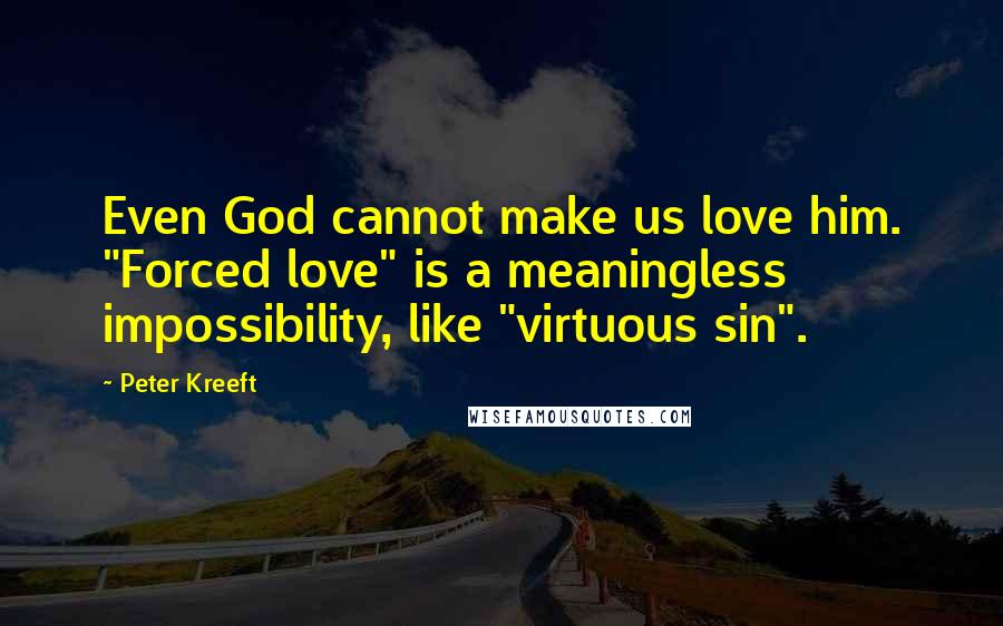 Peter Kreeft Quotes: Even God cannot make us love him. "Forced love" is a meaningless impossibility, like "virtuous sin".