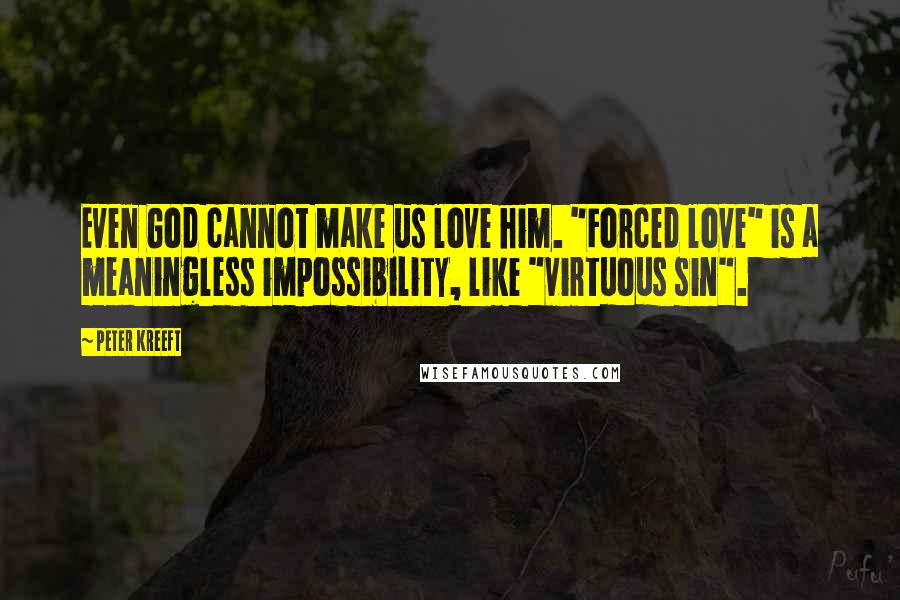 Peter Kreeft Quotes: Even God cannot make us love him. "Forced love" is a meaningless impossibility, like "virtuous sin".