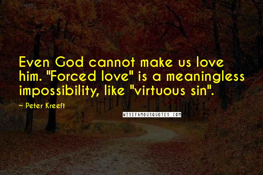 Peter Kreeft Quotes: Even God cannot make us love him. "Forced love" is a meaningless impossibility, like "virtuous sin".