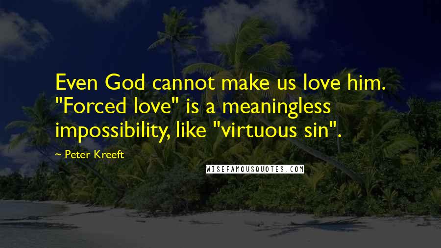 Peter Kreeft Quotes: Even God cannot make us love him. "Forced love" is a meaningless impossibility, like "virtuous sin".