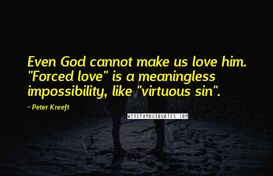 Peter Kreeft Quotes: Even God cannot make us love him. "Forced love" is a meaningless impossibility, like "virtuous sin".