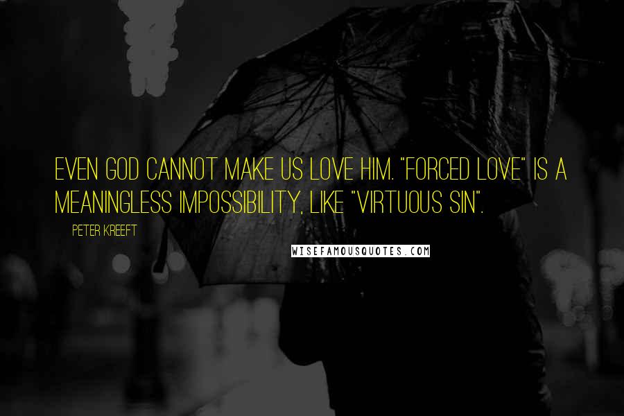 Peter Kreeft Quotes: Even God cannot make us love him. "Forced love" is a meaningless impossibility, like "virtuous sin".