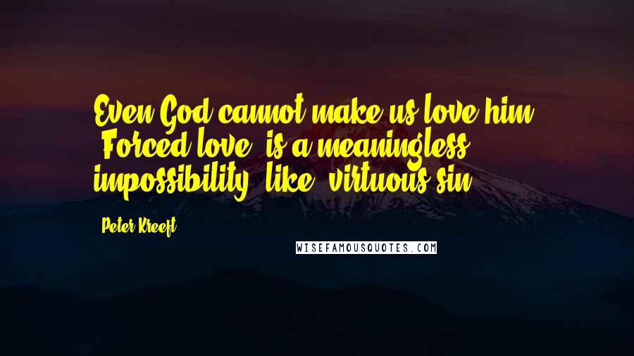 Peter Kreeft Quotes: Even God cannot make us love him. "Forced love" is a meaningless impossibility, like "virtuous sin".