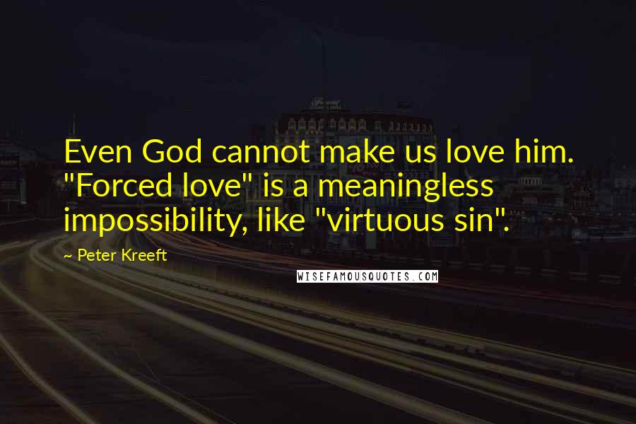 Peter Kreeft Quotes: Even God cannot make us love him. "Forced love" is a meaningless impossibility, like "virtuous sin".