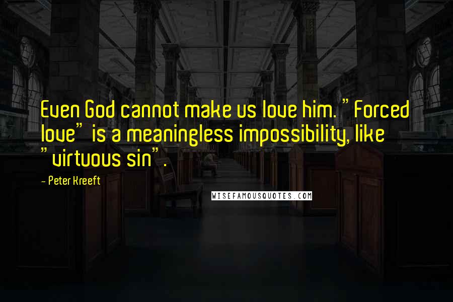 Peter Kreeft Quotes: Even God cannot make us love him. "Forced love" is a meaningless impossibility, like "virtuous sin".