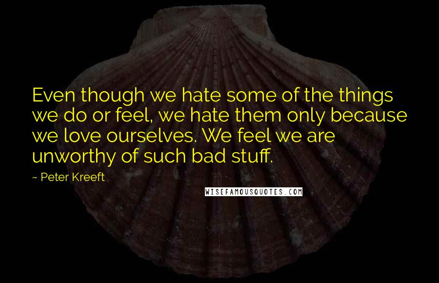 Peter Kreeft Quotes: Even though we hate some of the things we do or feel, we hate them only because we love ourselves. We feel we are unworthy of such bad stuff.