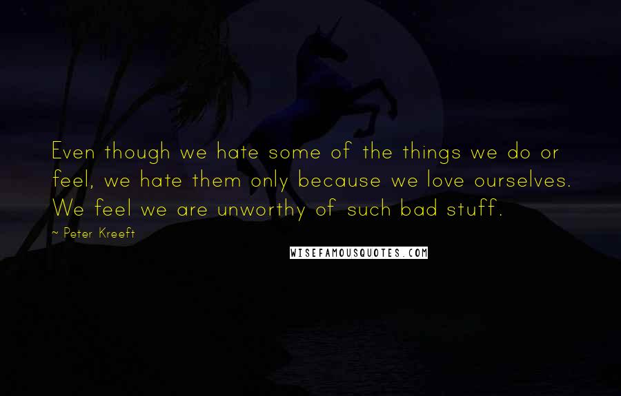 Peter Kreeft Quotes: Even though we hate some of the things we do or feel, we hate them only because we love ourselves. We feel we are unworthy of such bad stuff.