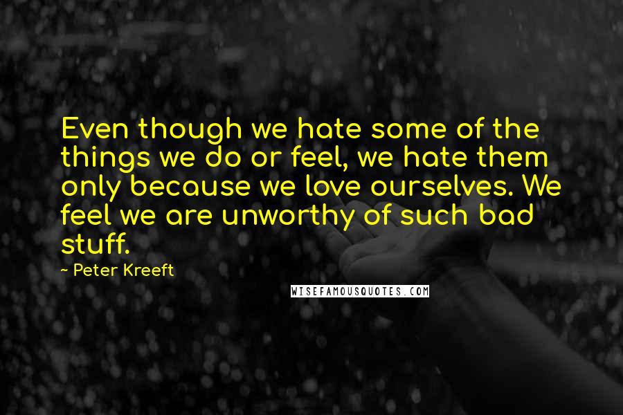 Peter Kreeft Quotes: Even though we hate some of the things we do or feel, we hate them only because we love ourselves. We feel we are unworthy of such bad stuff.