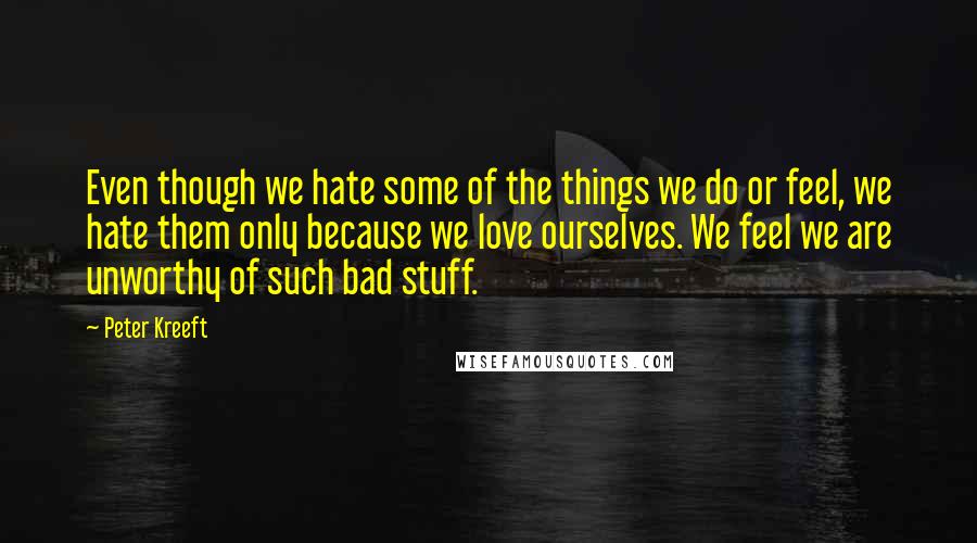 Peter Kreeft Quotes: Even though we hate some of the things we do or feel, we hate them only because we love ourselves. We feel we are unworthy of such bad stuff.