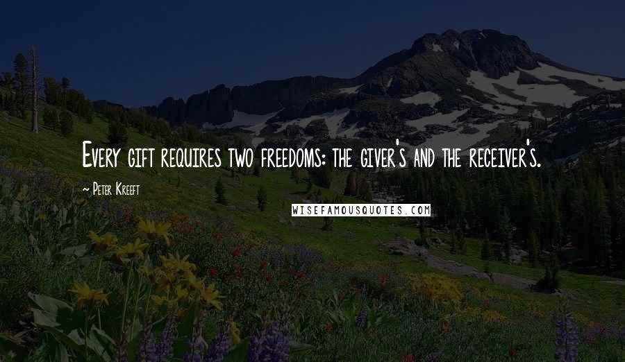 Peter Kreeft Quotes: Every gift requires two freedoms: the giver's and the receiver's.