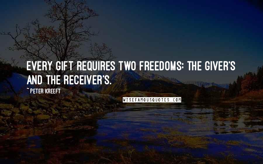 Peter Kreeft Quotes: Every gift requires two freedoms: the giver's and the receiver's.