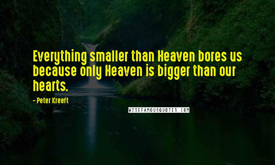 Peter Kreeft Quotes: Everything smaller than Heaven bores us because only Heaven is bigger than our hearts.