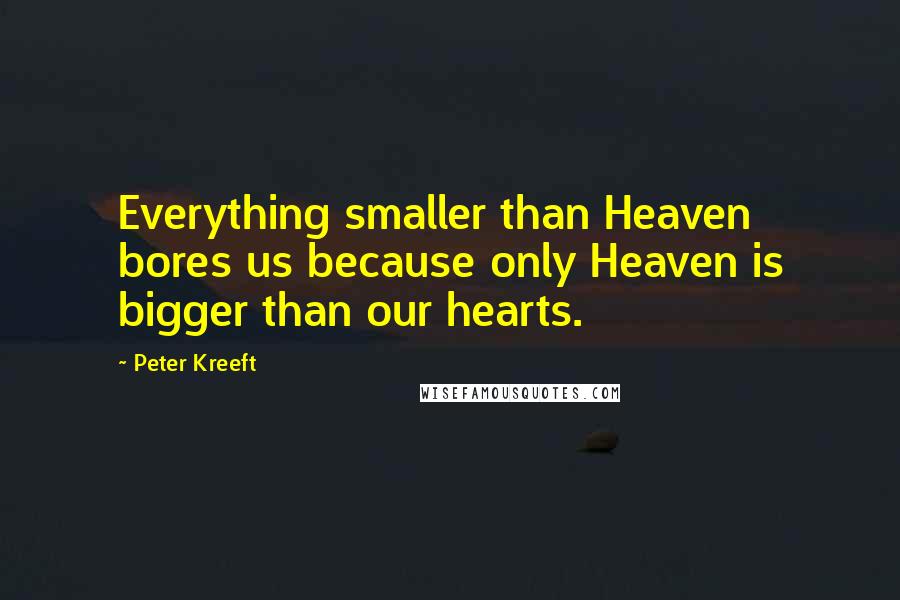 Peter Kreeft Quotes: Everything smaller than Heaven bores us because only Heaven is bigger than our hearts.