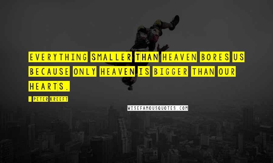 Peter Kreeft Quotes: Everything smaller than Heaven bores us because only Heaven is bigger than our hearts.