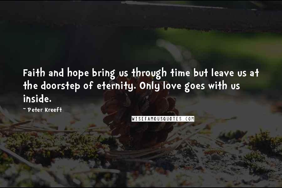 Peter Kreeft Quotes: Faith and hope bring us through time but leave us at the doorstep of eternity. Only love goes with us inside.