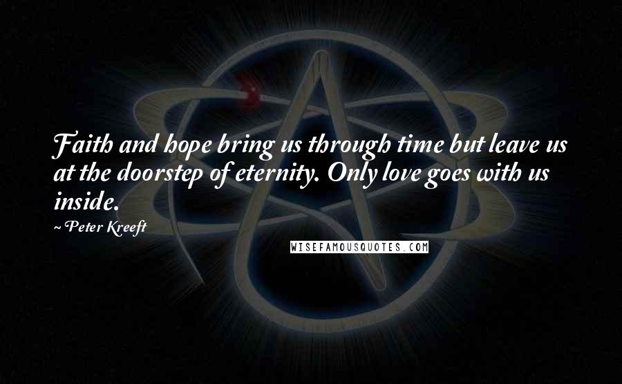 Peter Kreeft Quotes: Faith and hope bring us through time but leave us at the doorstep of eternity. Only love goes with us inside.