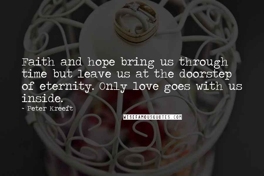 Peter Kreeft Quotes: Faith and hope bring us through time but leave us at the doorstep of eternity. Only love goes with us inside.