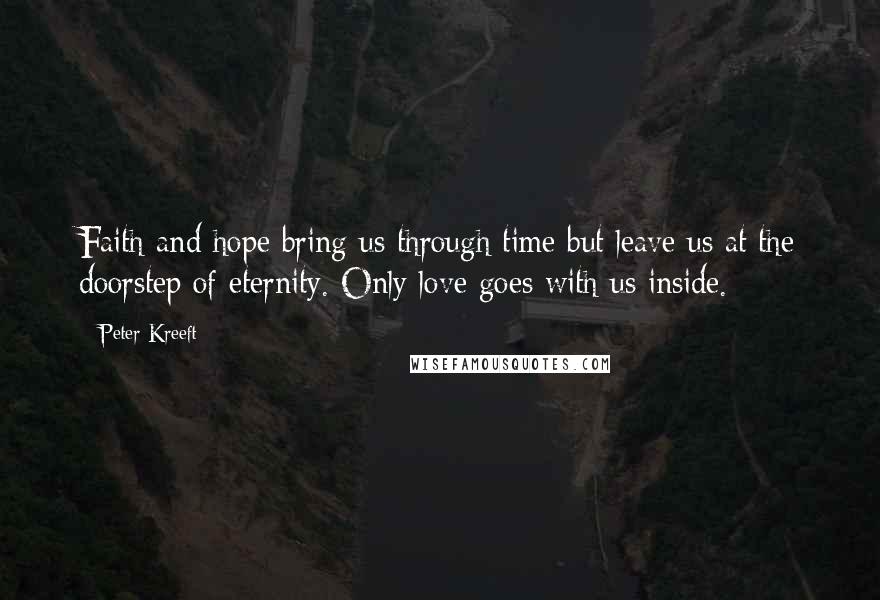 Peter Kreeft Quotes: Faith and hope bring us through time but leave us at the doorstep of eternity. Only love goes with us inside.