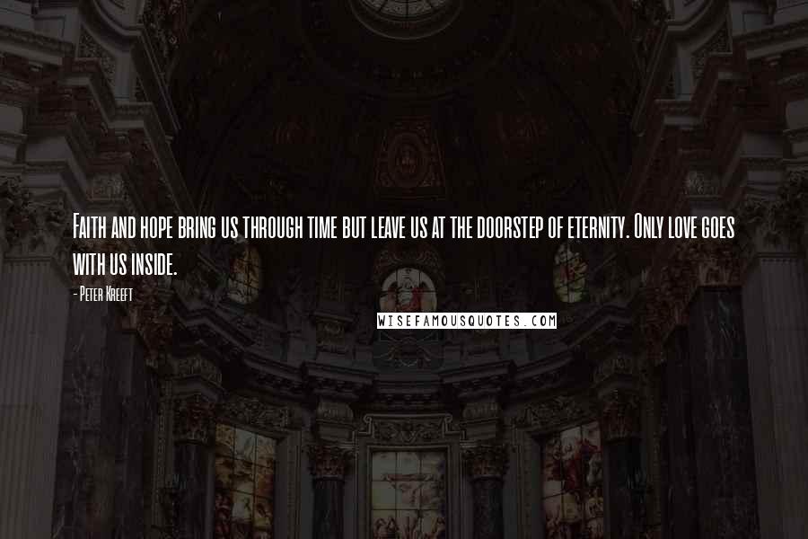 Peter Kreeft Quotes: Faith and hope bring us through time but leave us at the doorstep of eternity. Only love goes with us inside.