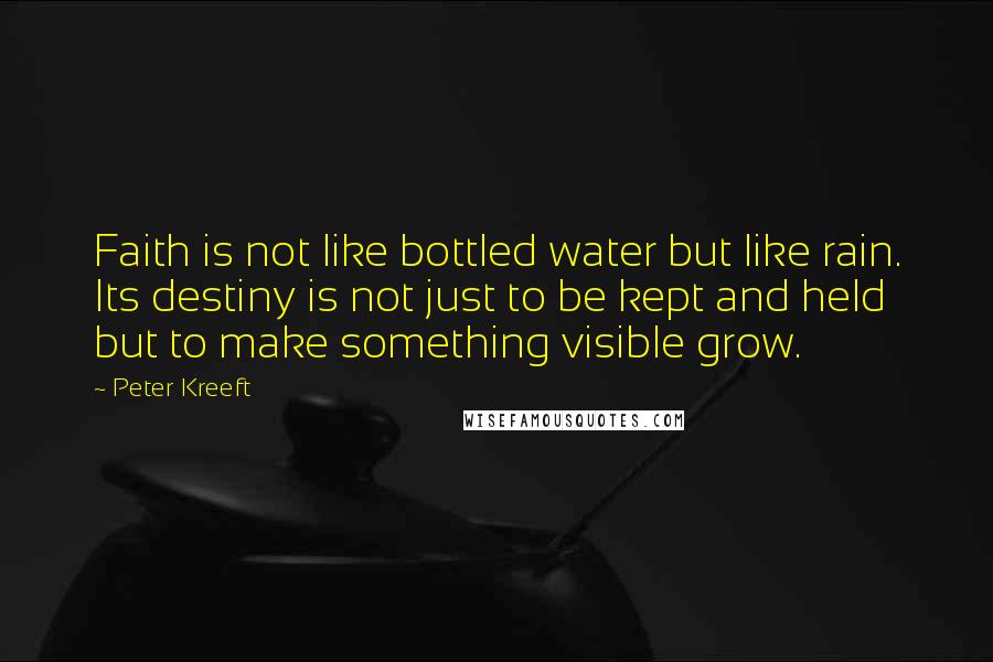 Peter Kreeft Quotes: Faith is not like bottled water but like rain. Its destiny is not just to be kept and held but to make something visible grow.