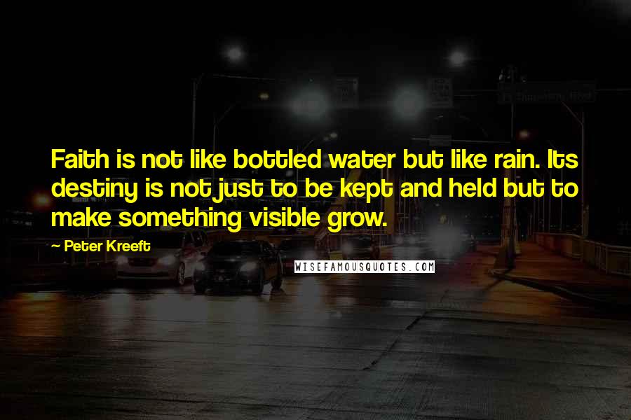 Peter Kreeft Quotes: Faith is not like bottled water but like rain. Its destiny is not just to be kept and held but to make something visible grow.