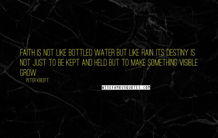 Peter Kreeft Quotes: Faith is not like bottled water but like rain. Its destiny is not just to be kept and held but to make something visible grow.