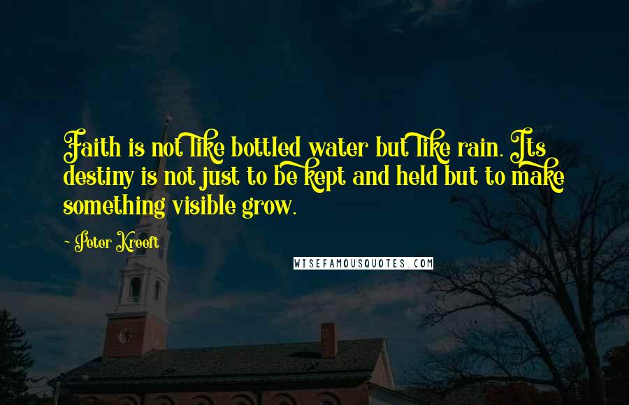 Peter Kreeft Quotes: Faith is not like bottled water but like rain. Its destiny is not just to be kept and held but to make something visible grow.